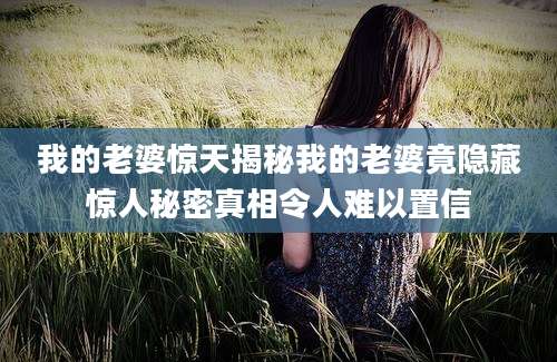 我的老婆惊天揭秘我的老婆竟隐藏惊人秘密真相令人难以置信