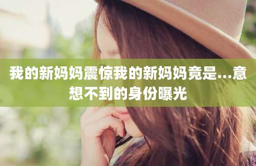 我的新妈妈震惊我的新妈妈竟是...意想不到的身份曝光