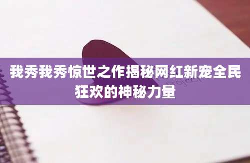 我秀我秀惊世之作揭秘网红新宠全民狂欢的神秘力量
