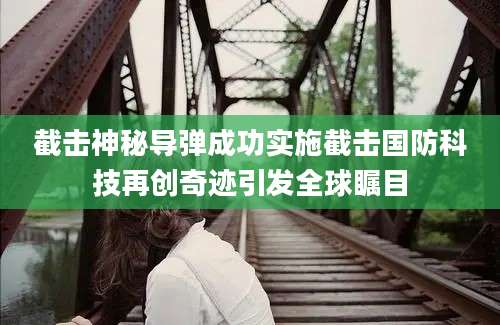 截击神秘导弹成功实施截击国防科技再创奇迹引发全球瞩目