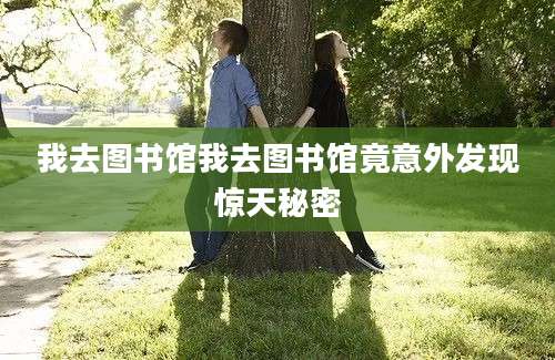 我去图书馆我去图书馆竟意外发现惊天秘密