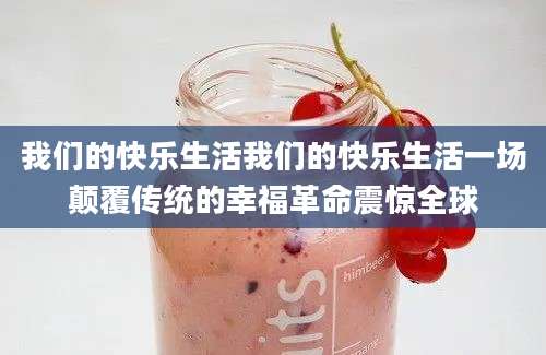 我们的快乐生活我们的快乐生活一场颠覆传统的幸福革命震惊全球