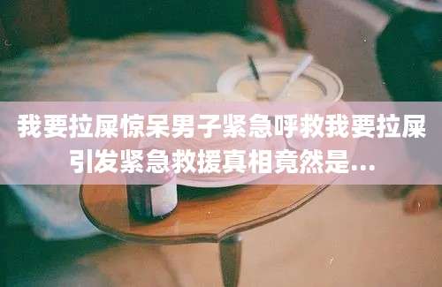 我要拉屎惊呆男子紧急呼救我要拉屎引发紧急救援真相竟然是...