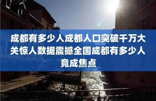 成都有多少人成都人口突破千万大关惊人数据震撼全国成都有多少人竟成焦点