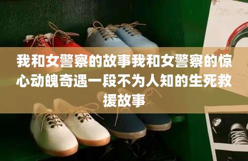 我和女警察的故事我和女警察的惊心动魄奇遇一段不为人知的生死救援故事