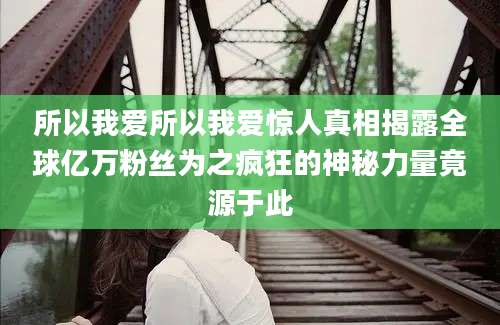 所以我爱所以我爱惊人真相揭露全球亿万粉丝为之疯狂的神秘力量竟源于此
