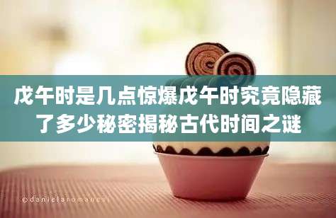 戊午时是几点惊爆戊午时究竟隐藏了多少秘密揭秘古代时间之谜