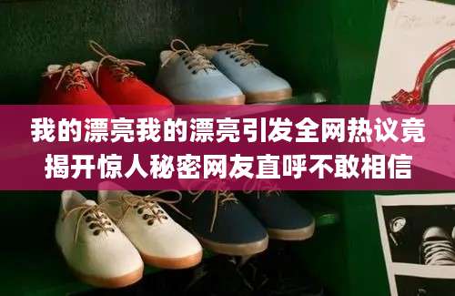 我的漂亮我的漂亮引发全网热议竟揭开惊人秘密网友直呼不敢相信