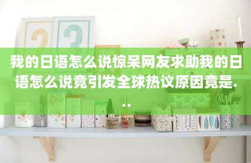 我的日语怎么说惊呆网友求助我的日语怎么说竟引发全球热议原因竟是...