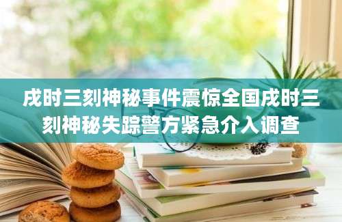 戌时三刻神秘事件震惊全国戌时三刻神秘失踪警方紧急介入调查