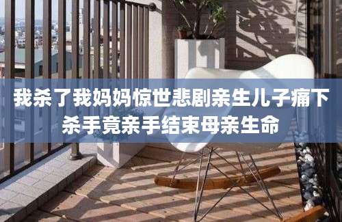 我杀了我妈妈惊世悲剧亲生儿子痛下杀手竟亲手结束母亲生命