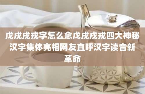 戊戍戌戎字怎么念戊戌戌戎四大神秘汉字集体亮相网友直呼汉字读音新革命
