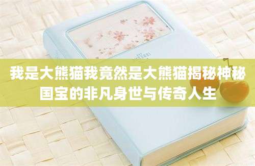 我是大熊猫我竟然是大熊猫揭秘神秘国宝的非凡身世与传奇人生