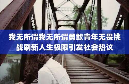 我无所谓我无所谓勇敢青年无畏挑战刷新人生极限引发社会热议