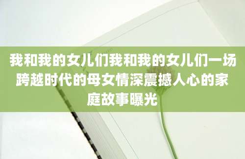我和我的女儿们我和我的女儿们一场跨越时代的母女情深震撼人心的家庭故事曝光