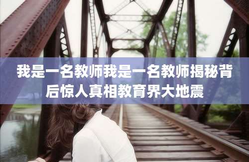 我是一名教师我是一名教师揭秘背后惊人真相教育界大地震