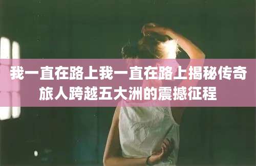 我一直在路上我一直在路上揭秘传奇旅人跨越五大洲的震撼征程