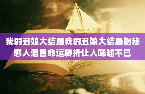 我的丑娘大结局我的丑娘大结局揭秘感人泪目命运转折让人唏嘘不已