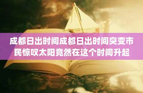 成都日出时间成都日出时间突变市民惊叹太阳竟然在这个时间升起