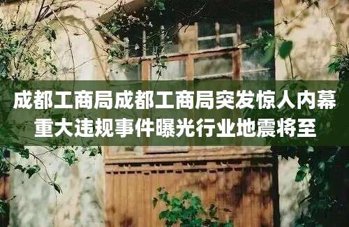 成都工商局成都工商局突发惊人内幕重大违规事件曝光行业地震将至
