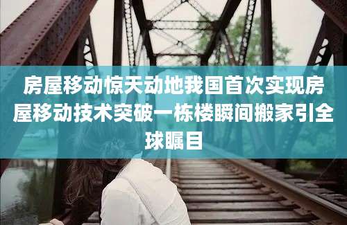 房屋移动惊天动地我国首次实现房屋移动技术突破一栋楼瞬间搬家引全球瞩目