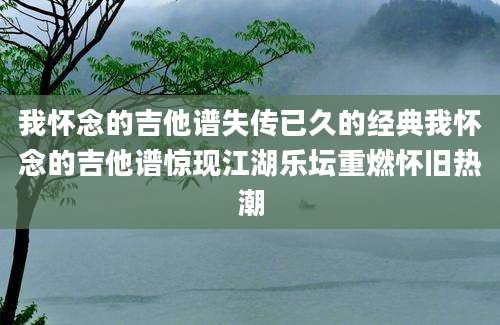 我怀念的吉他谱失传已久的经典我怀念的吉他谱惊现江湖乐坛重燃怀旧热潮