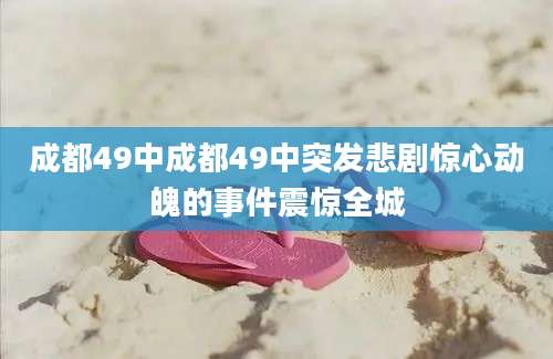 成都49中成都49中突发悲剧惊心动魄的事件震惊全城