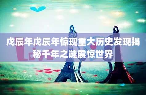 戊辰年戊辰年惊现重大历史发现揭秘千年之谜震惊世界