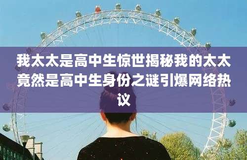 我太太是高中生惊世揭秘我的太太竟然是高中生身份之谜引爆网络热议
