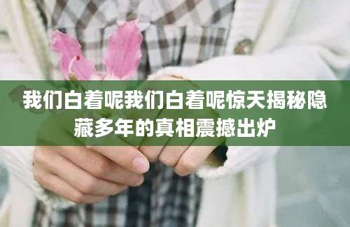 我们白着呢我们白着呢惊天揭秘隐藏多年的真相震撼出炉