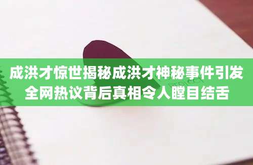 成洪才惊世揭秘成洪才神秘事件引发全网热议背后真相令人瞠目结舌