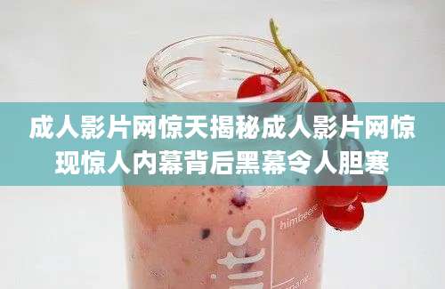 成人影片网惊天揭秘成人影片网惊现惊人内幕背后黑幕令人胆寒