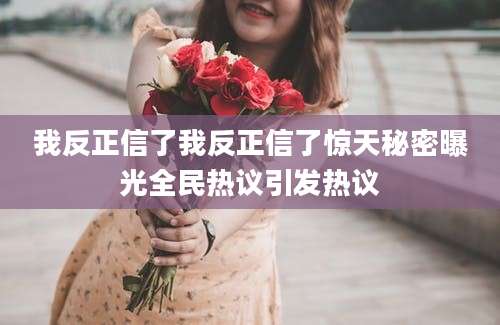 我反正信了我反正信了惊天秘密曝光全民热议引发热议