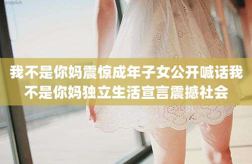 我不是你妈震惊成年子女公开喊话我不是你妈独立生活宣言震撼社会