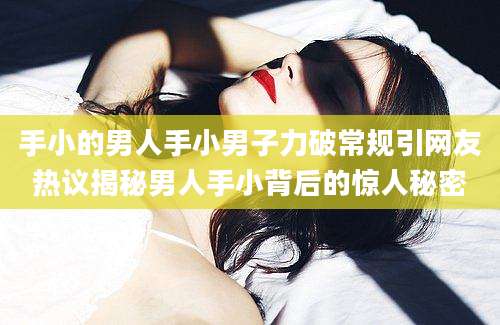 手小的男人手小男子力破常规引网友热议揭秘男人手小背后的惊人秘密