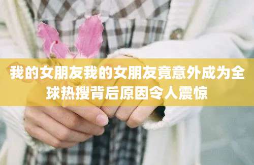 我的女朋友我的女朋友竟意外成为全球热搜背后原因令人震惊