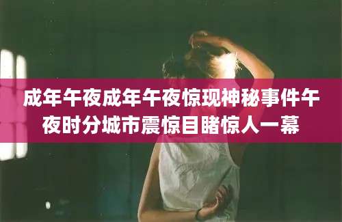 成年午夜成年午夜惊现神秘事件午夜时分城市震惊目睹惊人一幕