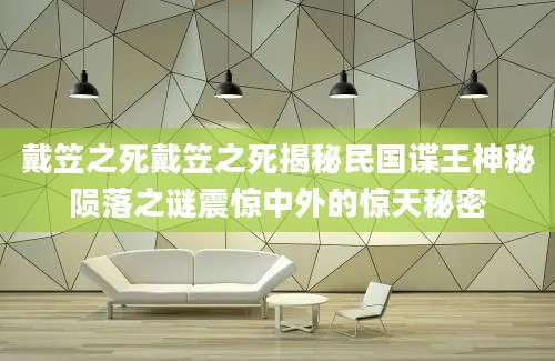戴笠之死戴笠之死揭秘民国谍王神秘陨落之谜震惊中外的惊天秘密