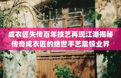 成衣匠失传百年技艺再现江湖揭秘传奇成衣匠的绝世手艺震惊业界