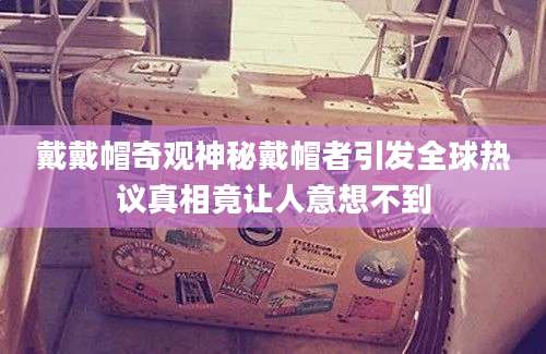 戴戴帽奇观神秘戴帽者引发全球热议真相竟让人意想不到