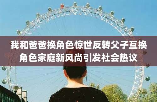 我和爸爸换角色惊世反转父子互换角色家庭新风尚引发社会热议