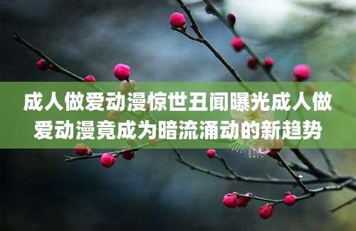 成人做爱动漫惊世丑闻曝光成人做爱动漫竟成为暗流涌动的新趋势