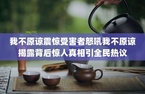 我不原谅震惊受害者怒吼我不原谅揭露背后惊人真相引全民热议