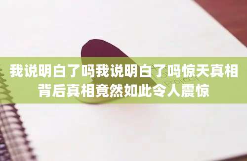 我说明白了吗我说明白了吗惊天真相背后真相竟然如此令人震惊