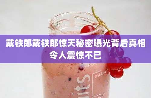 戴铁郎戴铁郎惊天秘密曝光背后真相令人震惊不已