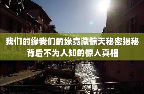 我们的缘我们的缘竟藏惊天秘密揭秘背后不为人知的惊人真相