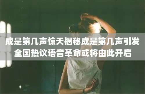 成是第几声惊天揭秘成是第几声引发全国热议语音革命或将由此开启