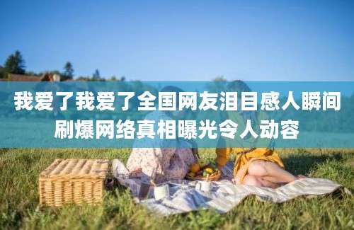 我爱了我爱了全国网友泪目感人瞬间刷爆网络真相曝光令人动容