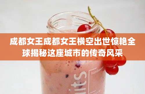 成都女王成都女王横空出世惊艳全球揭秘这座城市的传奇风采