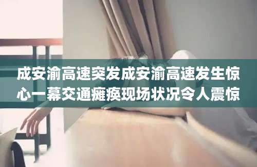 成安渝高速突发成安渝高速发生惊心一幕交通瘫痪现场状况令人震惊